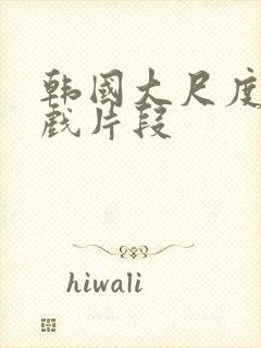 韩国大尺度激情戏片段