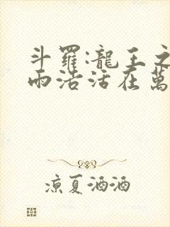 斗罗:龙王之霍雨浩活在万年后在线