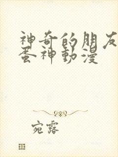 神奇的朋友咖宝蛋神动漫