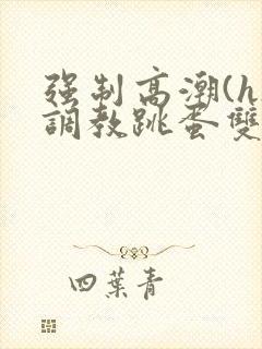 强制高潮(h)调教跳蛋双男小说