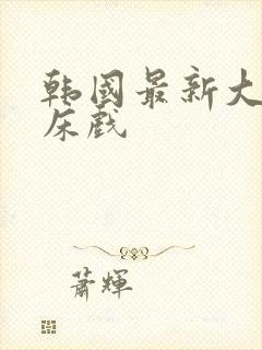 韩国最新大尺度床戏