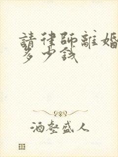 请律师离婚费用多少钱