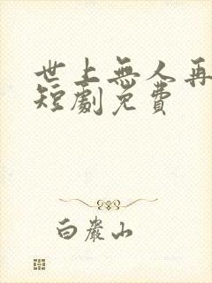 世上无人再似她短剧免费