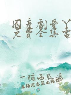 国产剧爱丫爱丫免费全集电视剧