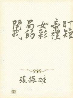 开局女帝盯上了我的彩礼短剧全集播放