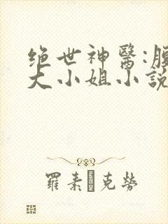 绝世神医:腹黑大小姐小说下载txt