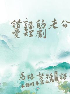 错认的老公是真爱短剧