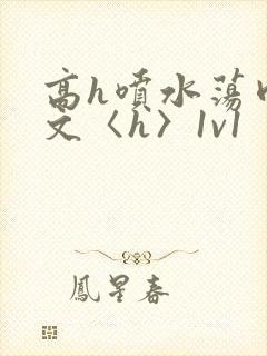 高h喷水荡肉欲文〈h〉1v1