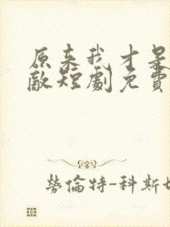 原来我才是真无敌短剧免费观看