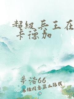 超级兵王在都市 卡德加