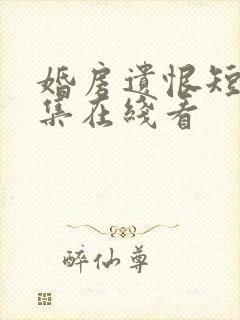 婚房遗恨短剧全集在线看