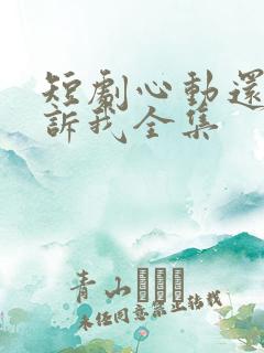 短剧心动还请告诉我全集