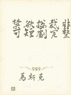 禁欲总裁非她不可短剧完整版