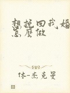 想挽回我婚姻该怎么做