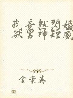 我竟然闪婚了禁欲男神短剧全集