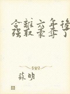 合离六年后她被强取豪夺了大结局