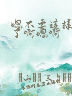 嗯不要这样进来了啊嗯啊