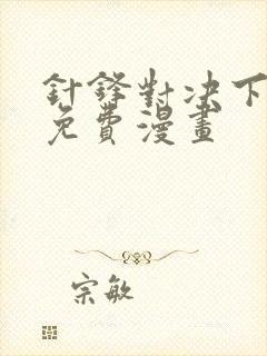 针锋对决下拉版免费漫画