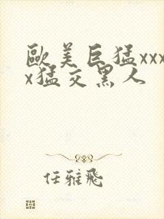 欧美巨猛xxxx猛交黑人