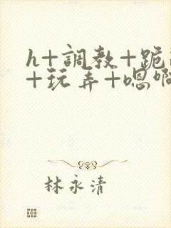 h+调教+跪趴+玩弄+嗯啊女女