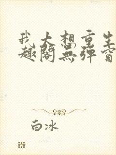 我太想重生了笔趣阁无弹窗