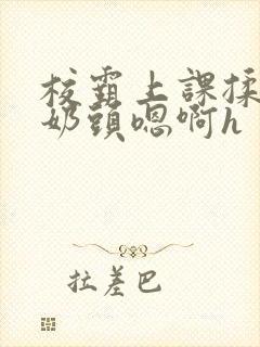 校霸上课揉我的奶头嗯啊h