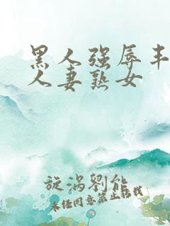 黑人强辱丰满的人妻熟女