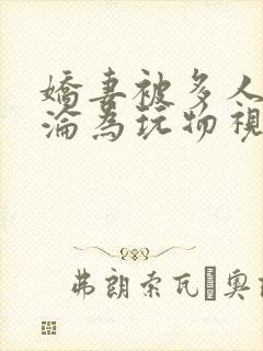 娇妻被多人调教沦为玩物视频