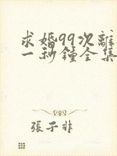 求婚99次离婚一秒钟全集