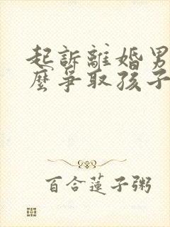 起诉离婚男方怎么争取孩子抚养权