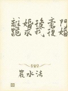 离婚后豪门前夫跪求我复婚免费阅读