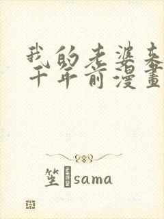 我的老婆来自一千年前漫画免费观看