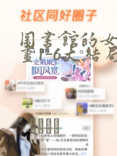 图书馆的女友漫画1-6大结局：结局+番外