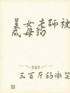 美女老师被调教成母狗