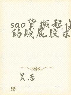 sao货撅起你的贱屁股求调教