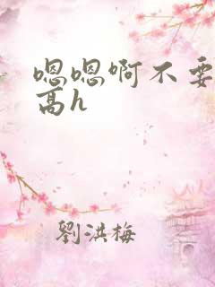 嗯嗯啊不要嗯啊高h