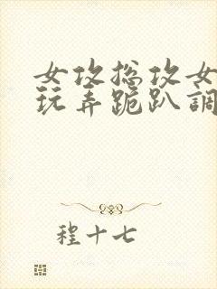 女攻总攻女尊h玩弄跪趴调教