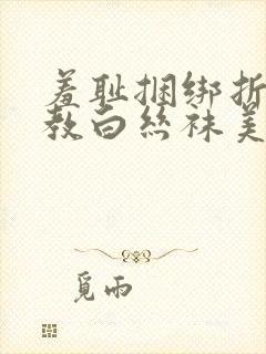 羞耻捆绑折磨调教白丝袜美女