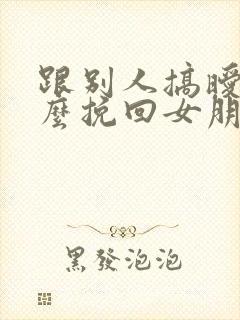 跟别人搞暧昧怎么挽回女朋友