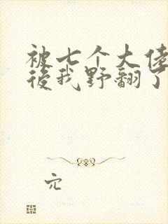 被七个大佬团宠后我野翻了丨