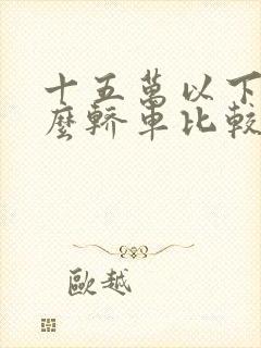 十五万以下买什么轿车比较好