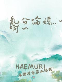 乱公伦媳..～啊～