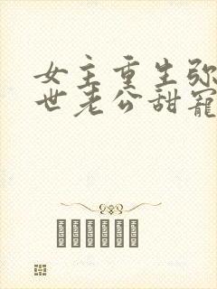 女主重生弥补前世老公甜宠文