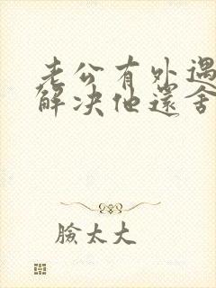 老公有外遇怎么解决他还舍不得小三