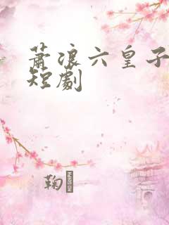 萧浪六皇子穿越短剧
