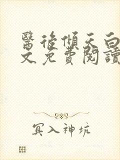 医后倾天白颜全文免费阅读无弹窗