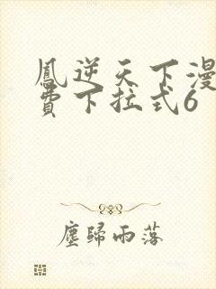 凤逆天下漫画免费下拉式6