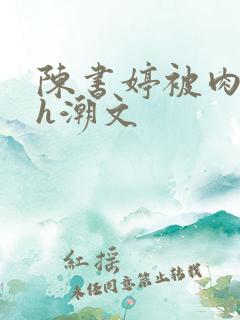 陈书婷被肉干高h潮文