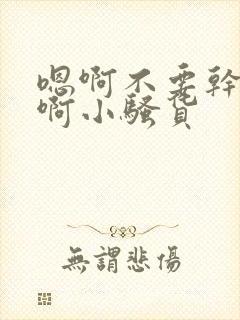 嗯啊不要干好爽啊小骚货