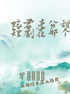 蛇君老公甜又宠短剧在哪个软件看